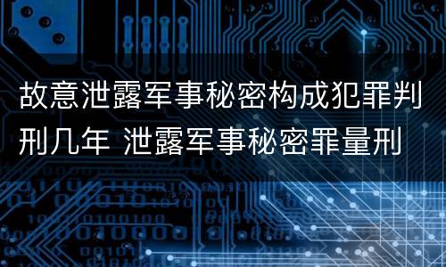 故意泄露军事秘密构成犯罪判刑几年 泄露军事秘密罪量刑