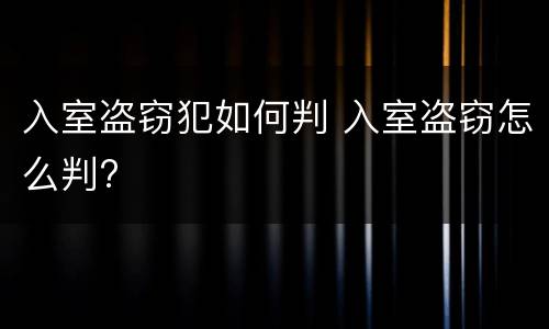 入室盗窃犯如何判 入室盗窃怎么判?