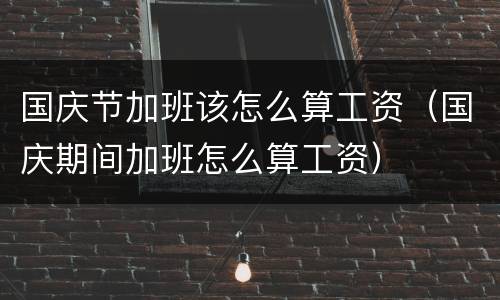 国庆节加班该怎么算工资（国庆期间加班怎么算工资）