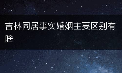 吉林同居事实婚姻主要区别有啥