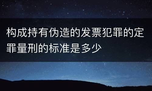 构成持有伪造的发票犯罪的定罪量刑的标准是多少