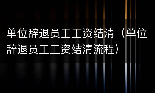单位辞退员工工资结清（单位辞退员工工资结清流程）