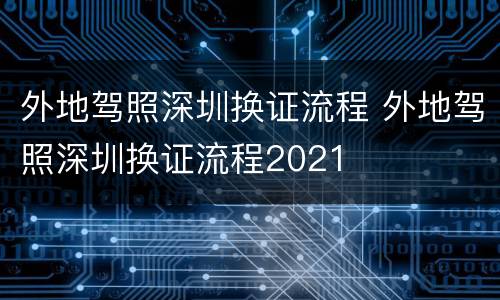 外地驾照深圳换证流程 外地驾照深圳换证流程2021