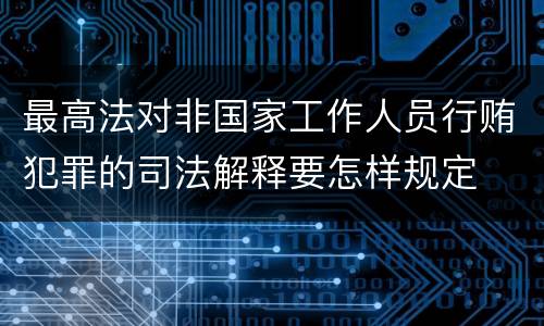 最高法对非国家工作人员行贿犯罪的司法解释要怎样规定