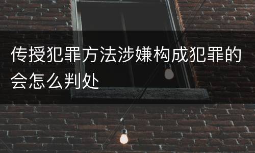 传授犯罪方法涉嫌构成犯罪的会怎么判处
