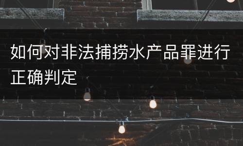 如何对非法捕捞水产品罪进行正确判定