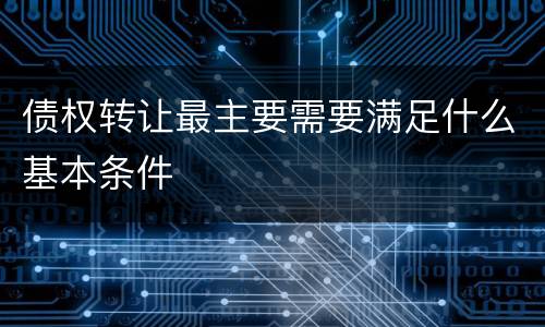 债权转让最主要需要满足什么基本条件