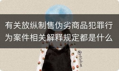 有关放纵制售伪劣商品犯罪行为案件相关解释规定都是什么