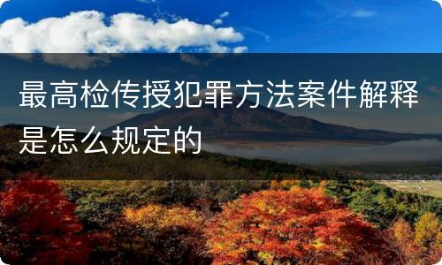 最高检传授犯罪方法案件解释是怎么规定的