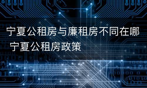 宁夏公租房与廉租房不同在哪 宁夏公租房政策