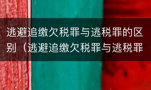 逃避追缴欠税罪与逃税罪的区别（逃避追缴欠税罪与逃税罪的区别是）