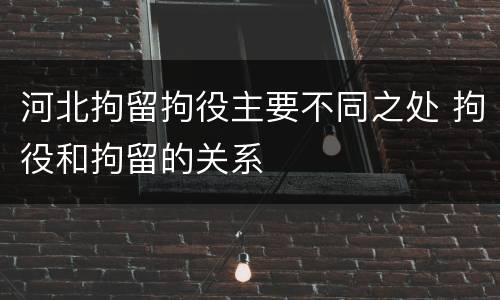 河北拘留拘役主要不同之处 拘役和拘留的关系