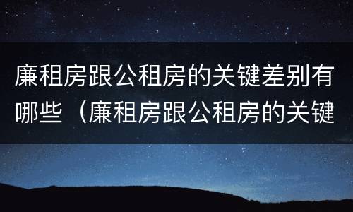 廉租房跟公租房的关键差别有哪些（廉租房跟公租房的关键差别有哪些原因）