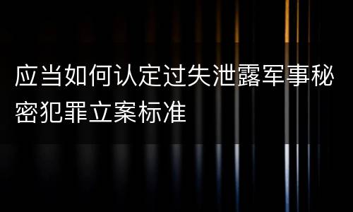 应当如何认定过失泄露军事秘密犯罪立案标准