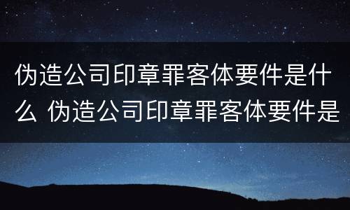 伪造公司印章罪客体要件是什么 伪造公司印章罪客体要件是什么