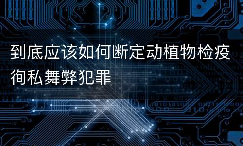 到底应该如何断定动植物检疫徇私舞弊犯罪