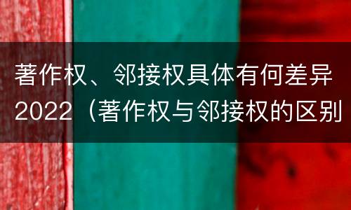著作权、邻接权具体有何差异2022（著作权与邻接权的区别）