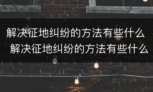 解决征地纠纷的方法有些什么 解决征地纠纷的方法有些什么问题