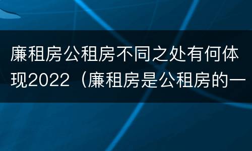廉租房公租房不同之处有何体现2022（廉租房是公租房的一种吗?）