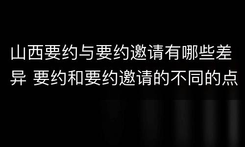 山西要约与要约邀请有哪些差异 要约和要约邀请的不同的点在于哪些方面