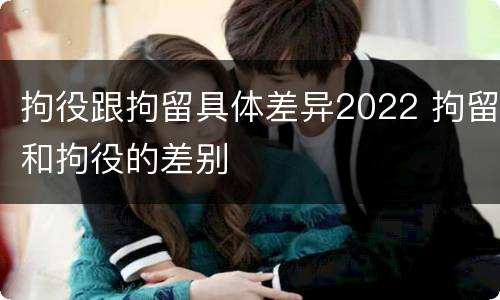拘役跟拘留具体差异2022 拘留和拘役的差别