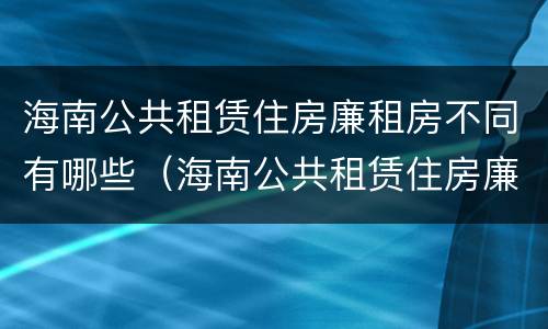 海南公共租赁住房廉租房不同有哪些（海南公共租赁住房廉租房不同有哪些条件）