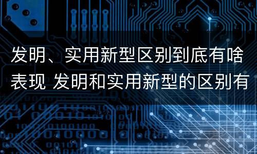 发明、实用新型区别到底有啥表现 发明和实用新型的区别有