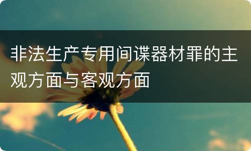 非法生产专用间谍器材罪的主观方面与客观方面