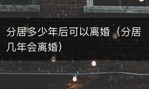 分居多少年后可以离婚（分居几年会离婚）
