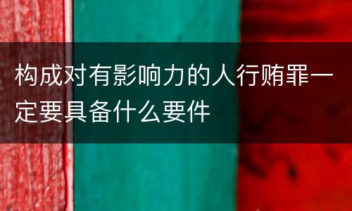 构成对有影响力的人行贿罪一定要具备什么要件