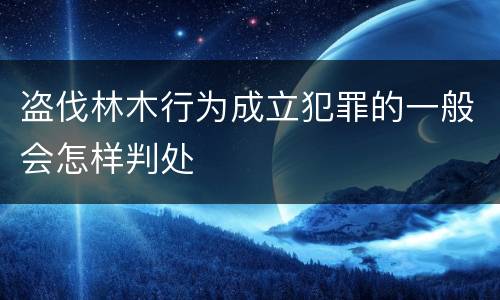 盗伐林木行为成立犯罪的一般会怎样判处