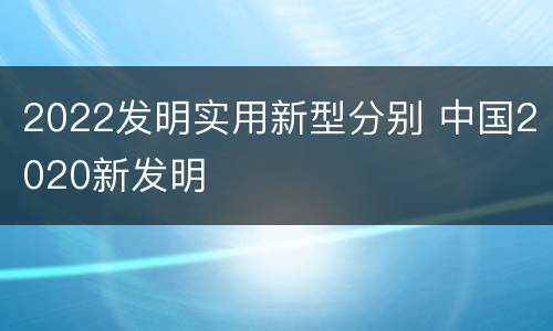 2022发明实用新型分别 中国2020新发明