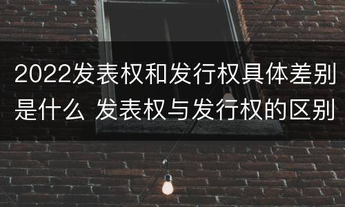 2022发表权和发行权具体差别是什么 发表权与发行权的区别