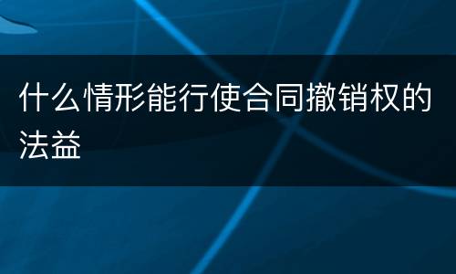 什么情形能行使合同撤销权的法益