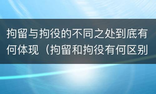 拘留与拘役的不同之处到底有何体现（拘留和拘役有何区别秒懂百科）