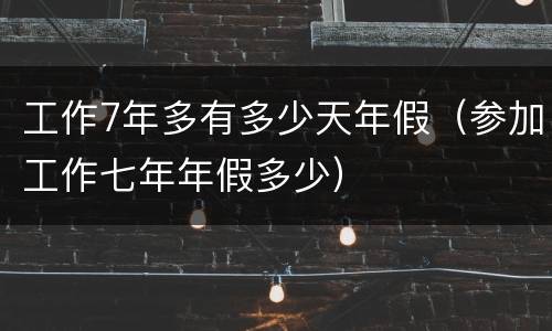 工作7年多有多少天年假（参加工作七年年假多少）