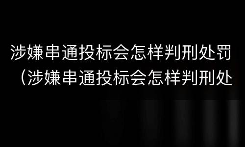 涉嫌串通投标会怎样判刑处罚（涉嫌串通投标会怎样判刑处罚吗）