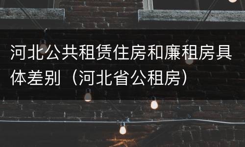 河北公共租赁住房和廉租房具体差别（河北省公租房）