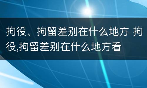 拘役、拘留差别在什么地方 拘役,拘留差别在什么地方看