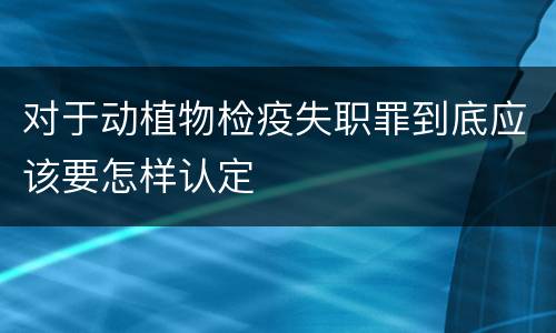 对于动植物检疫失职罪到底应该要怎样认定