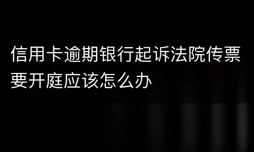 信用卡逾期银行起诉法院传票要开庭应该怎么办