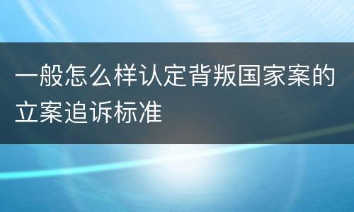 一般怎么样认定背叛国家案的立案追诉标准