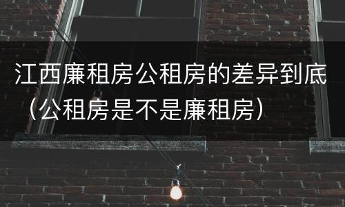 江西廉租房公租房的差异到底（公租房是不是廉租房）