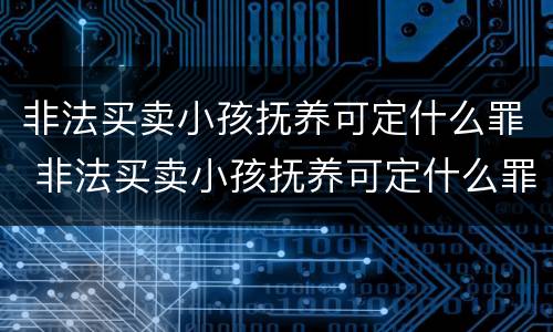 非法买卖小孩抚养可定什么罪 非法买卖小孩抚养可定什么罪行