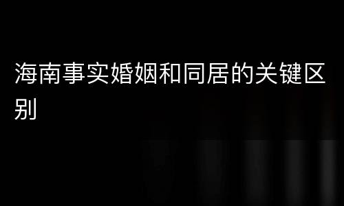 海南事实婚姻和同居的关键区别
