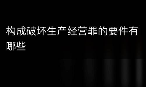 构成破坏生产经营罪的要件有哪些