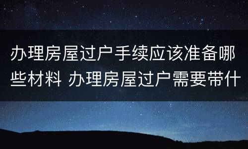 办理房屋过户手续应该准备哪些材料 办理房屋过户需要带什么材料