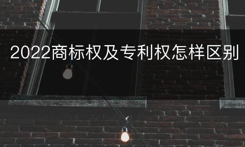 2022商标权及专利权怎样区别