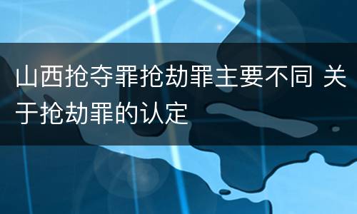 山西抢夺罪抢劫罪主要不同 关于抢劫罪的认定
