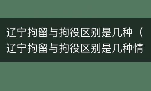 辽宁拘留与拘役区别是几种（辽宁拘留与拘役区别是几种情况）